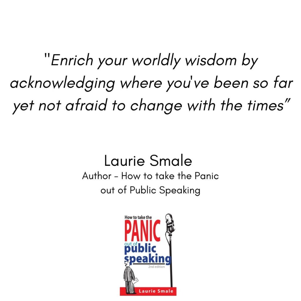 Enrich your worldly wisdom by acknowledging where you've been so far yet not afraid to change with the times" Laurie Smale, Inspirational Speaker and Author - "How to Take the Panic Out of Public Speaking" 🎤